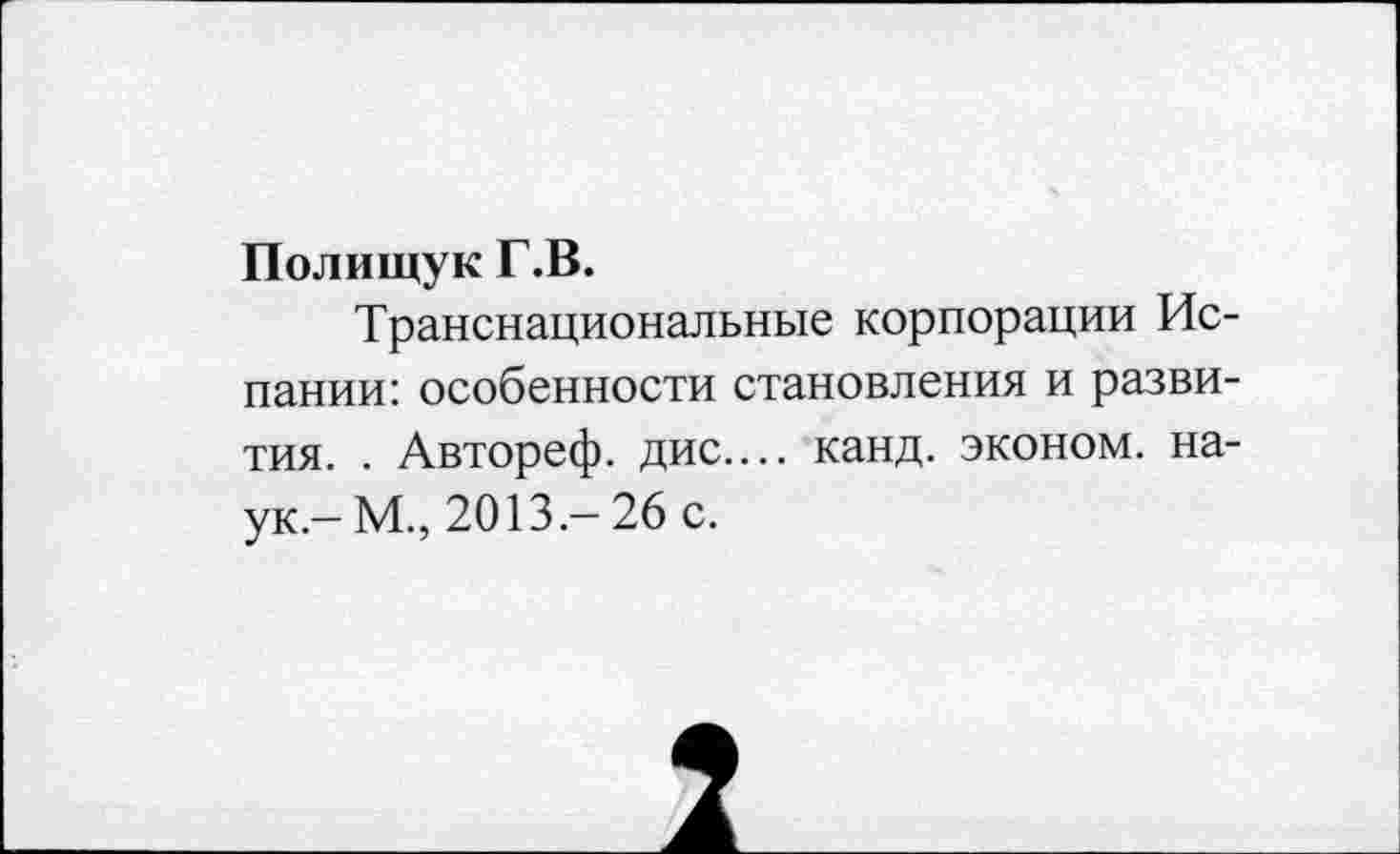 ﻿Полищук Г.В.
Транснациональные корпорации Испании: особенности становления и развития. . Автореф. дис.... канд. эконом, наук.-М., 2013.- 26 с.